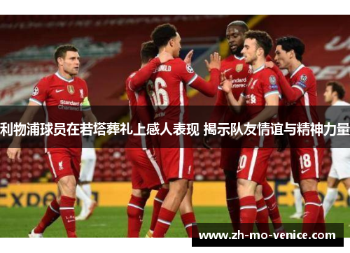 利物浦球员在若塔葬礼上感人表现 揭示队友情谊与精神力量